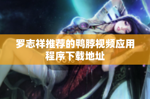 罗志祥推荐的鸭脖视频应用程序下载地址