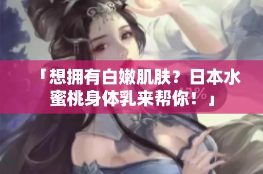 「想拥有白嫩肌肤？日本水蜜桃身体乳来帮你！」