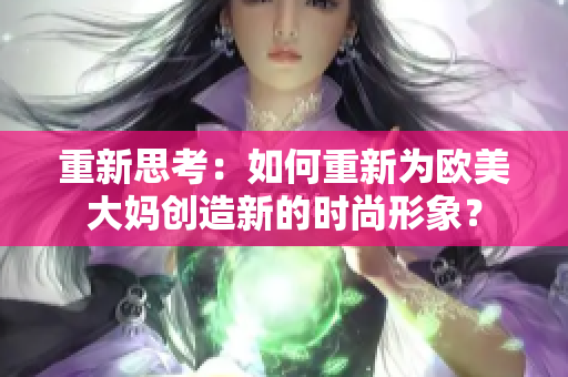 重新思考：如何重新为欧美大妈创造新的时尚形象？