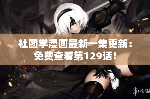 社团学漫画最新一集更新：免费查看第129话！