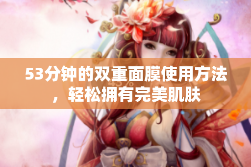 53分钟的双重面膜使用方法，轻松拥有完美肌肤