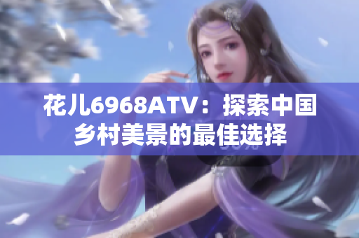 花儿6968ATV：探索中国乡村美景的最佳选择
