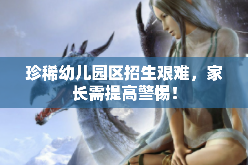 珍稀幼儿园区招生艰难，家长需提高警惕！