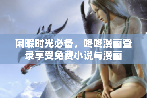 闲暇时光必备，咚咚漫画登录享受免费小说与漫画