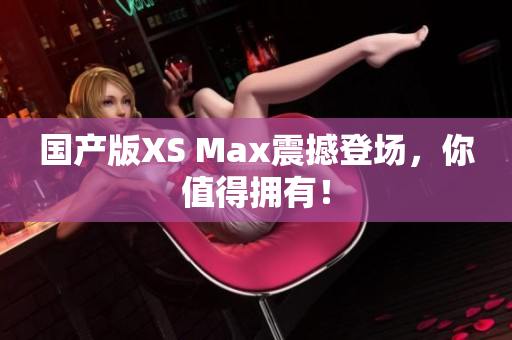 国产版XS Max震撼登场，你值得拥有！