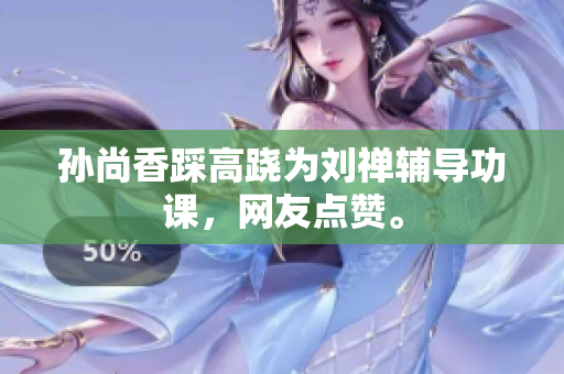 孙尚香踩高跷为刘禅辅导功课，网友点赞。