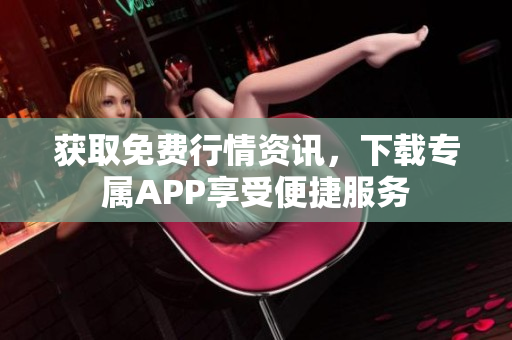 获取免费行情资讯，下载专属APP享受便捷服务