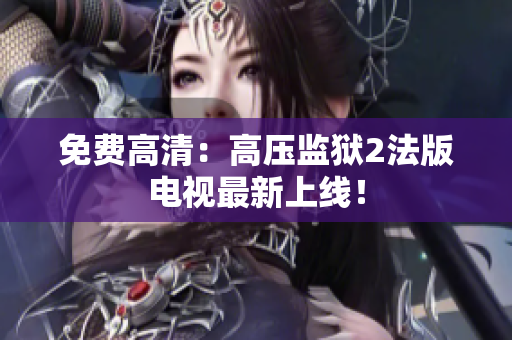 免费高清：高压监狱2法版电视最新上线！