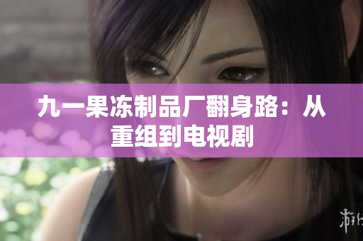 九一果冻制品厂翻身路：从重组到电视剧