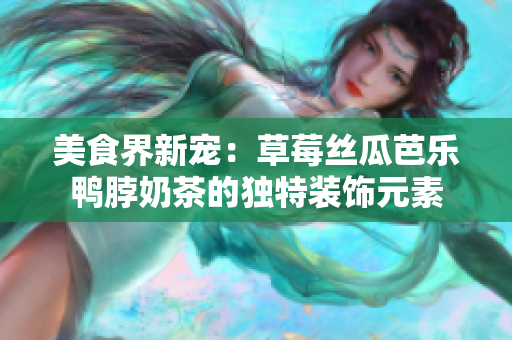 美食界新宠：草莓丝瓜芭乐鸭脖奶茶的独特装饰元素