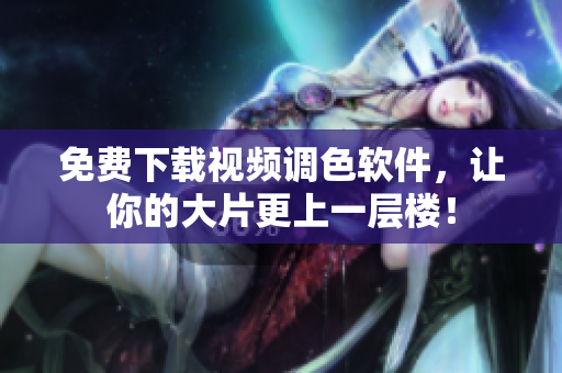 免费下载视频调色软件，让你的大片更上一层楼！