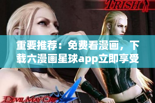 重要推荐：免费看漫画，下载六漫画星球app立即享受！