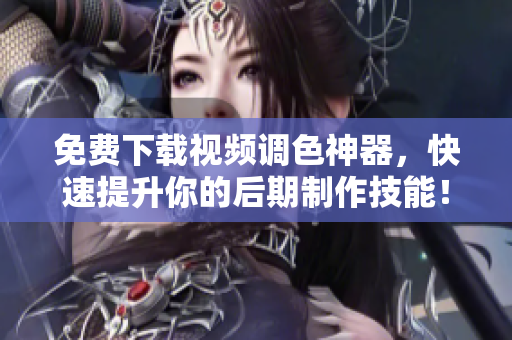 免费下载视频调色神器，快速提升你的后期制作技能！