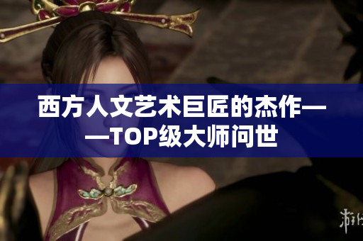 西方人文艺术巨匠的杰作——TOP级大师问世