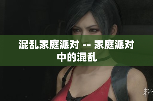 混乱家庭派对 -- 家庭派对中的混乱