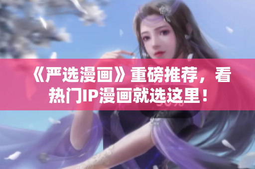 《严选漫画》重磅推荐，看热门IP漫画就选这里！