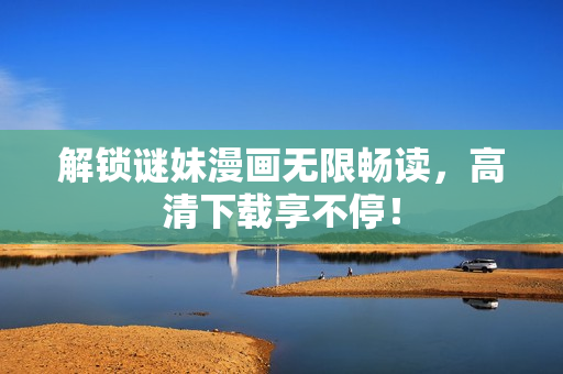解锁谜妹漫画无限畅读，高清下载享不停！