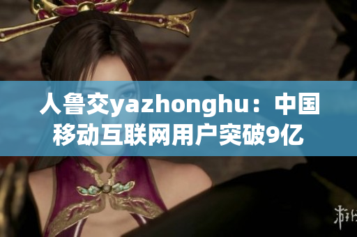 人鲁交yazhonghu：中国移动互联网用户突破9亿