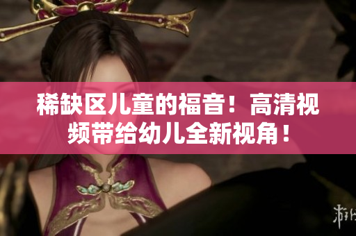 稀缺区儿童的福音！高清视频带给幼儿全新视角！