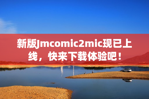 新版Jmcomic2mic现已上线，快来下载体验吧！