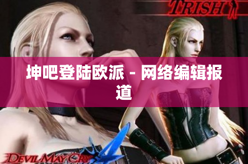 坤吧登陆欧派 - 网络编辑报道