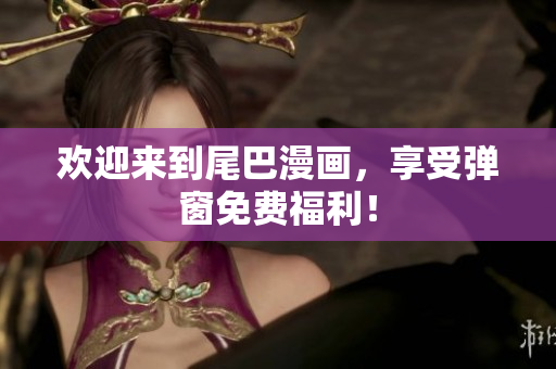 欢迎来到尾巴漫画，享受弹窗免费福利！