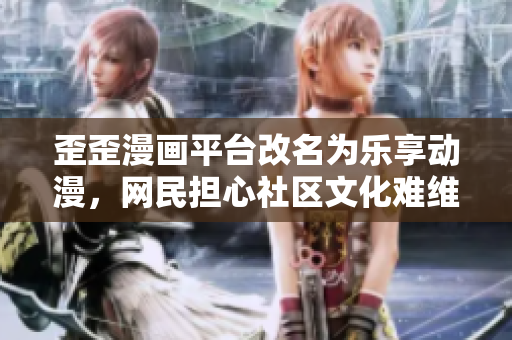 歪歪漫画平台改名为乐享动漫，网民担心社区文化难维系