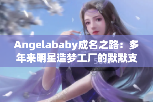 Angelababy成名之路：多年来明星造梦工厂的默默支持者