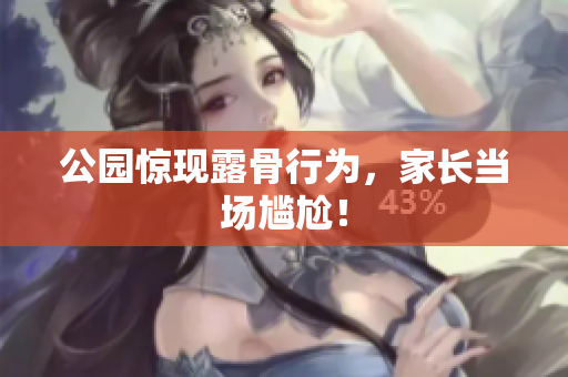 公园惊现露骨行为，家长当场尴尬！