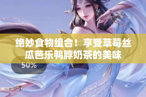 绝妙食物组合！享受草莓丝瓜芭乐鸭脖奶茶的美味