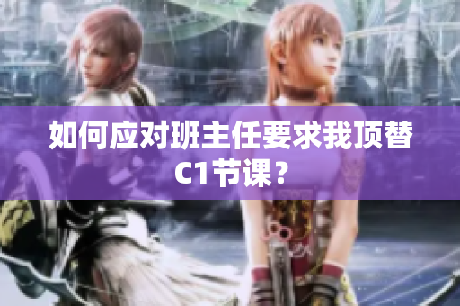 如何应对班主任要求我顶替C1节课？