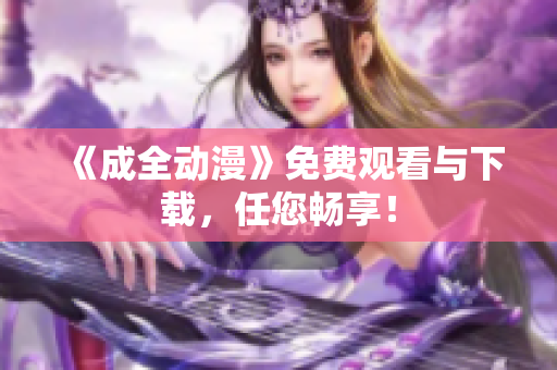 《成全动漫》免费观看与下载，任您畅享！