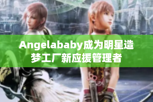 Angelababy成为明星造梦工厂新应援管理者
