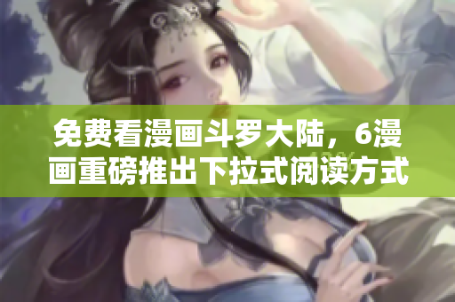 免费看漫画斗罗大陆，6漫画重磅推出下拉式阅读方式!