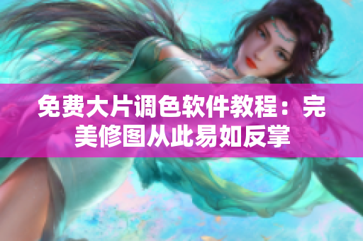 免费大片调色软件教程：完美修图从此易如反掌