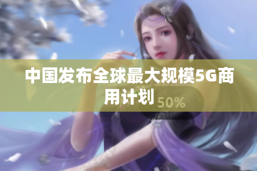中国发布全球最大规模5G商用计划