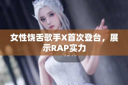 女性饶舌歌手X首次登台，展示RAP实力