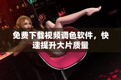 免费下载视频调色软件，快速提升大片质量