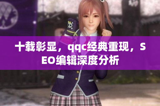 十载彰显，qqc经典重现，SEO编辑深度分析