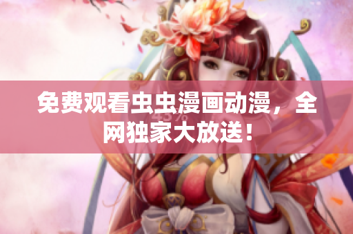 免费观看虫虫漫画动漫，全网独家大放送！