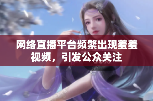 网络直播平台频繁出现羞羞视频，引发公众关注