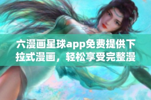 六漫画星球app免费提供下拉式漫画，轻松享受完整漫画阅读体验