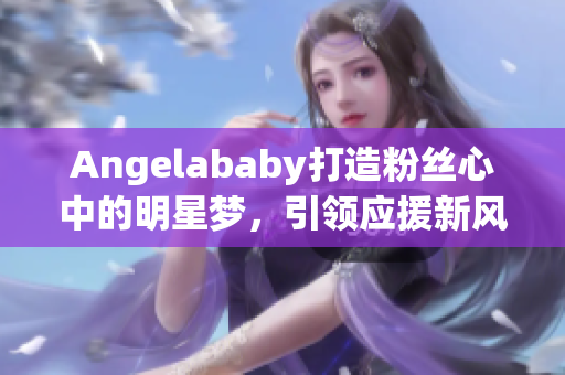 Angelababy打造粉丝心中的明星梦，引领应援新风尚