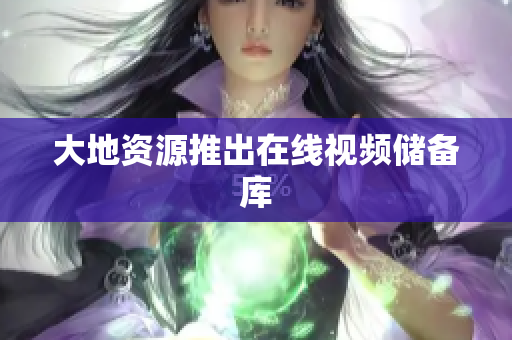 大地资源推出在线视频储备库