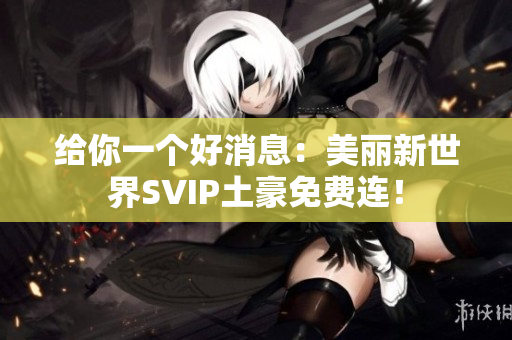 给你一个好消息：美丽新世界SVIP土豪免费连！