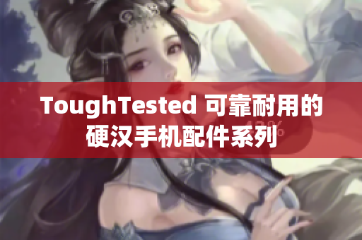 ToughTested 可靠耐用的硬汉手机配件系列
