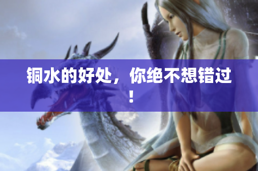 铜水的好处，你绝不想错过！