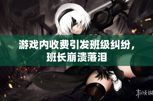 游戏内收费引发班级纠纷，班长崩溃落泪