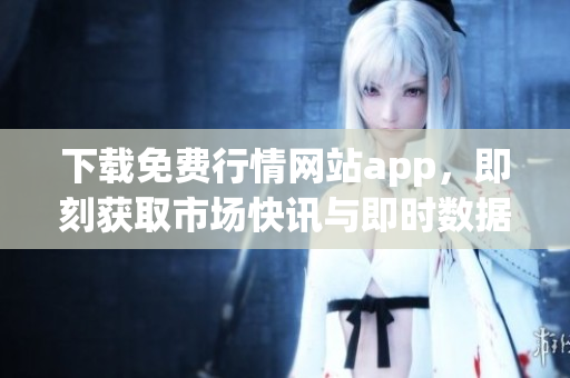 下载免费行情网站app，即刻获取市场快讯与即时数据