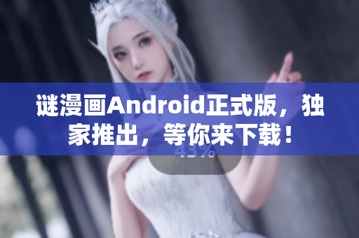 谜漫画Android正式版，独家推出，等你来下载！